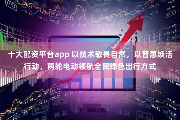 十大配资平台app 以技术敬畏自然，以普惠焕活行动，两轮电动领航全民绿色出行方式