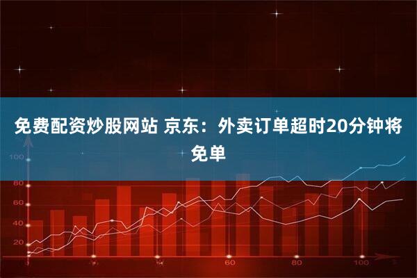 免费配资炒股网站 京东：外卖订单超时20分钟将免单
