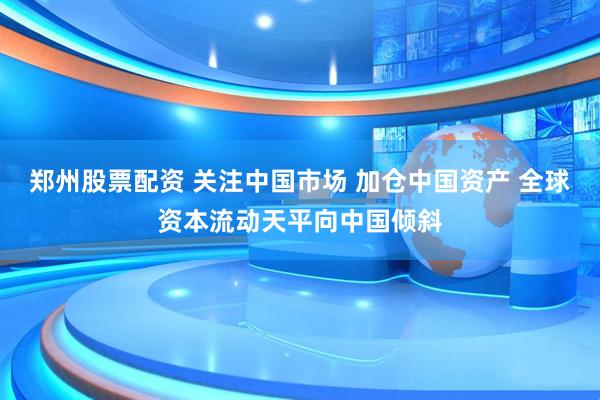 郑州股票配资 关注中国市场 加仓中国资产 全球资本流动天平向中国倾斜