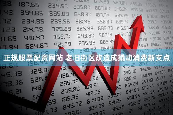 正规股票配资网站 老旧街区改造成撬动消费新支点