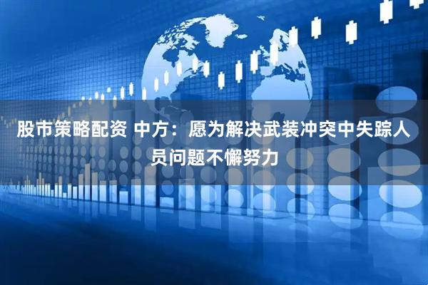 股市策略配资 中方：愿为解决武装冲突中失踪人员问题不懈努力