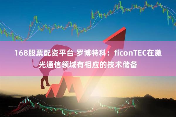 168股票配资平台 罗博特科：ficonTEC在激光通信领域有相应的技术储备