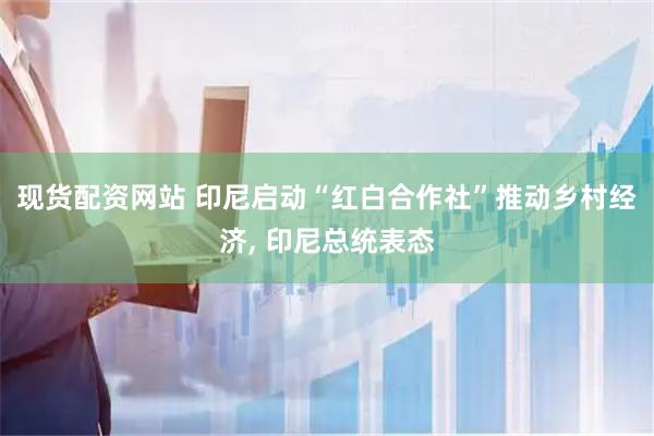 现货配资网站 印尼启动“红白合作社”推动乡村经济, 印尼总统表态