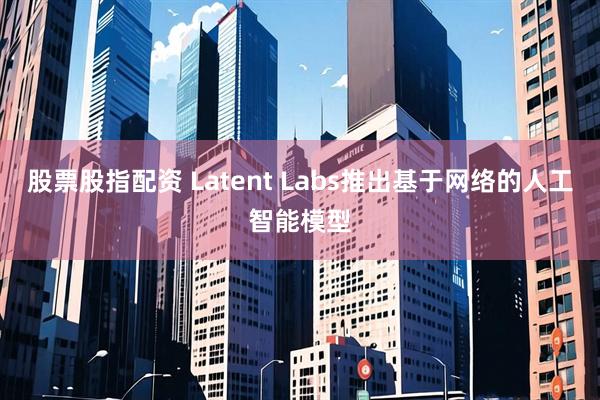 股票股指配资 Latent Labs推出基于网络的人工智能模型