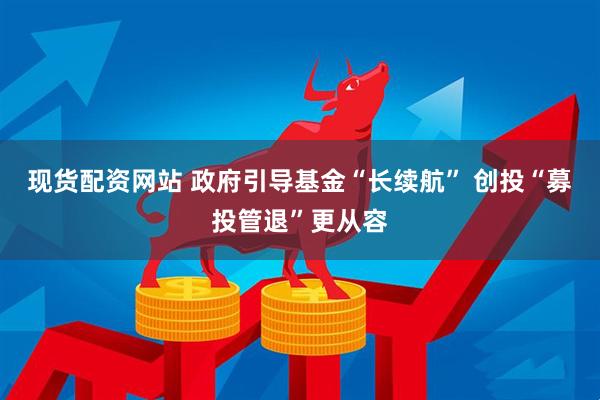 现货配资网站 政府引导基金“长续航” 创投“募投管退”更从容