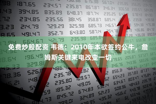 免费炒股配资 韦德：2010年本欲签约公牛，詹姆斯关键来电改变一切