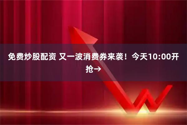 免费炒股配资 又一波消费券来袭！今天10:00开抢→