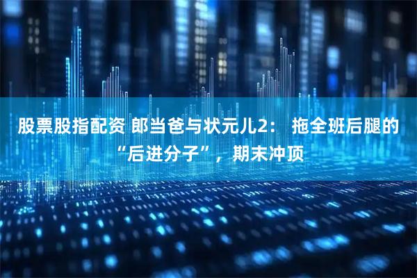 股票股指配资 郎当爸与状元儿2： 拖全班后腿的“后进分子”，期末冲顶