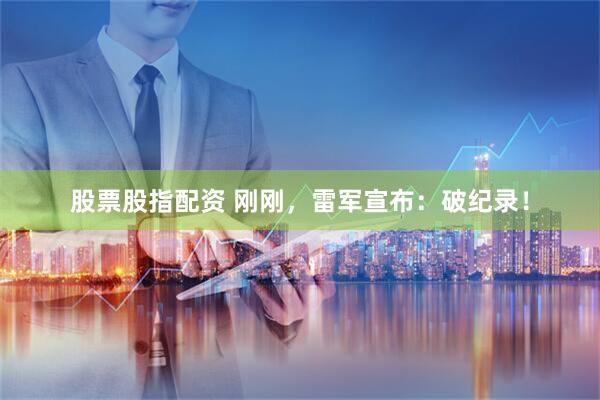 股票股指配资 刚刚，雷军宣布：破纪录！