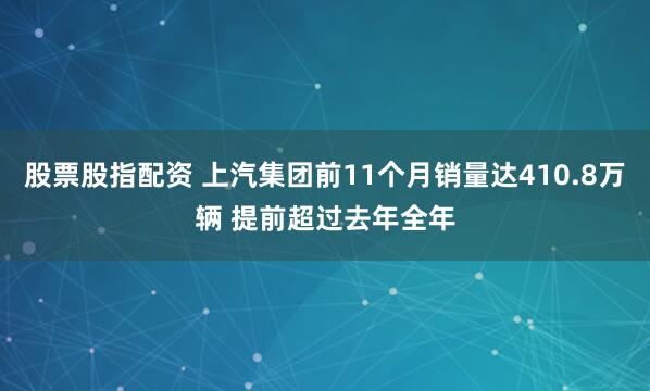 股票股指配资 上汽集团前11个月销量达410.8万辆 提前超过去年全年