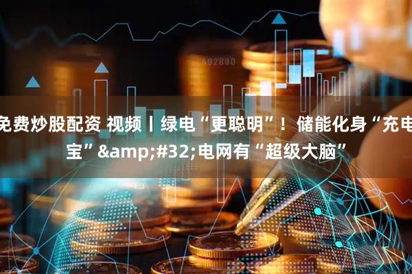 免费炒股配资 视频丨绿电“更聪明”！储能化身“充电宝” 电网有“超级大脑”
