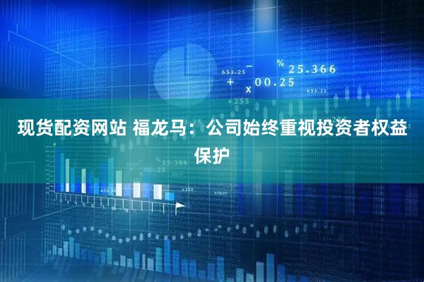 现货配资网站 福龙马：公司始终重视投资者权益保护