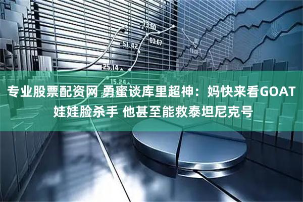 专业股票配资网 勇蜜谈库里超神：妈快来看GOAT 娃娃脸杀手 他甚至能救泰坦尼克号
