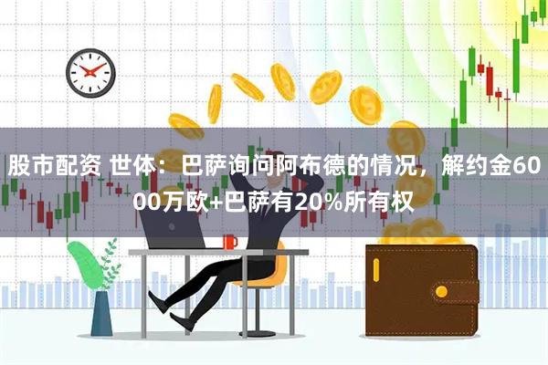股市配资 世体：巴萨询问阿布德的情况，解约金6000万欧+巴萨有20%所有权
