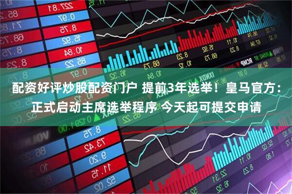 配资好评炒股配资门户 提前3年选举！皇马官方：正式启动主席选举程序 今天起可提交申请