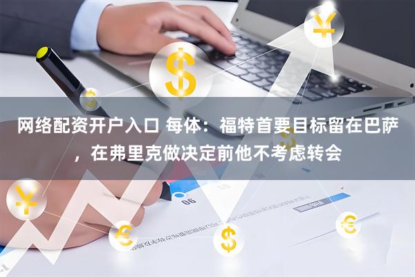 网络配资开户入口 每体：福特首要目标留在巴萨，在弗里克做决定前他不考虑转会