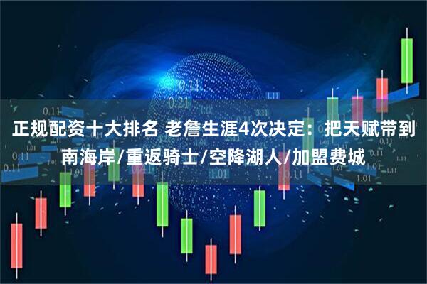 正规配资十大排名 老詹生涯4次决定：把天赋带到南海岸/重返骑士/空降湖人/加盟费城