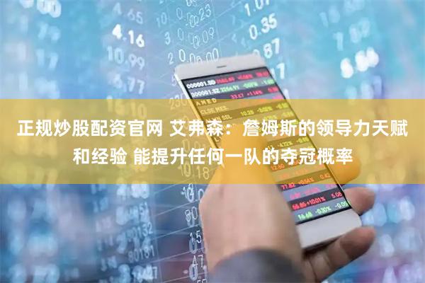 正规炒股配资官网 艾弗森：詹姆斯的领导力天赋和经验 能提升任何一队的夺冠概率