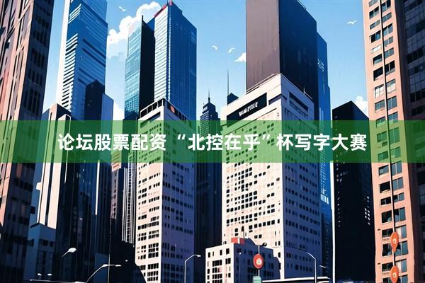 论坛股票配资 “北控在乎”杯写字大赛