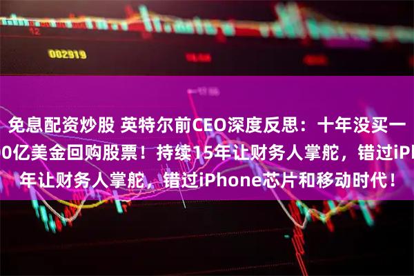 免息配资炒股 英特尔前CEO深度反思：十年没买一台光刻机，却花了1000亿美金回购股票！持续15年让财务人掌舵，错过iPhone芯片和移动时代！