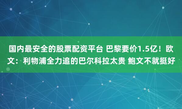 国内最安全的股票配资平台 巴黎要价1.5亿！欧文：利物浦全力追的巴尔科拉太贵 鲍文不就挺好