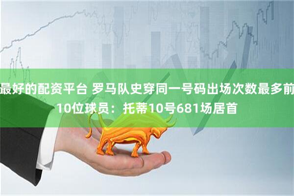 最好的配资平台 罗马队史穿同一号码出场次数最多前10位球员：托蒂10号681场居首