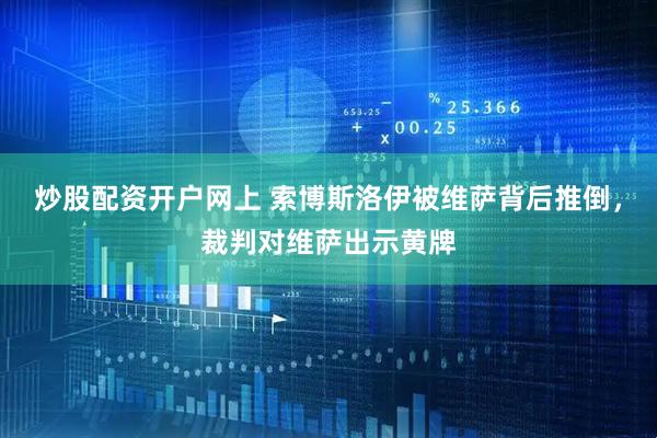 炒股配资开户网上 索博斯洛伊被维萨背后推倒，裁判对维萨出示黄牌